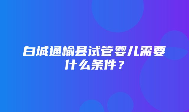 白城通榆县试管婴儿需要什么条件？