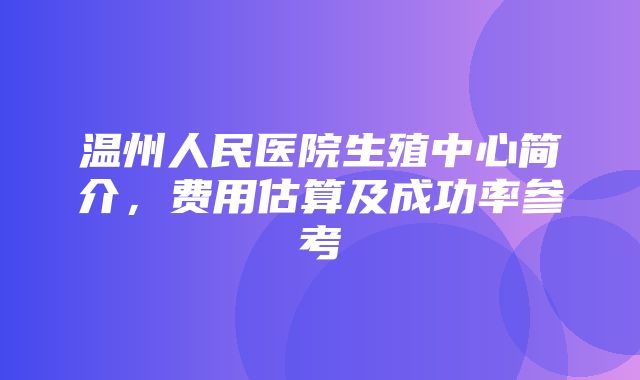 温州人民医院生殖中心简介，费用估算及成功率参考