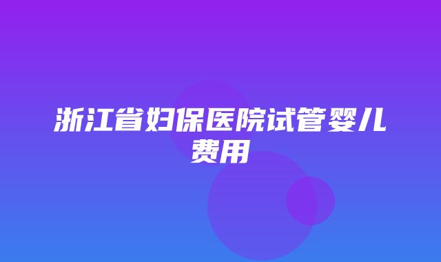 浙江省妇保医院试管婴儿费用