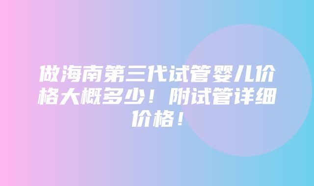 做海南第三代试管婴儿价格大概多少！附试管详细价格！