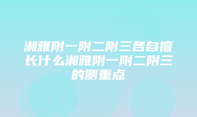 湘雅附一附二附三各自擅长什么湘雅附一附二附三的侧重点