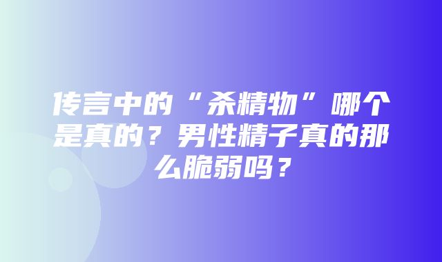 传言中的“杀精物”哪个是真的？男性精子真的那么脆弱吗？