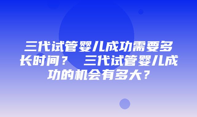 三代试管婴儿成功需要多长时间？ 三代试管婴儿成功的机会有多大？