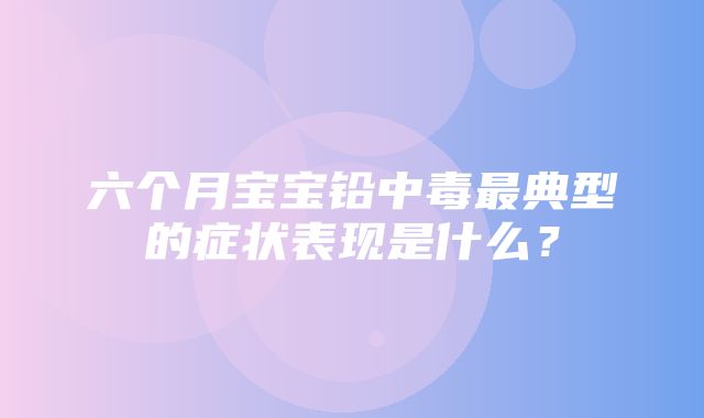 六个月宝宝铅中毒最典型的症状表现是什么？