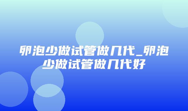 卵泡少做试管做几代_卵泡少做试管做几代好