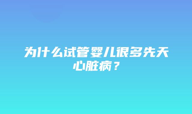 为什么试管婴儿很多先天心脏病？