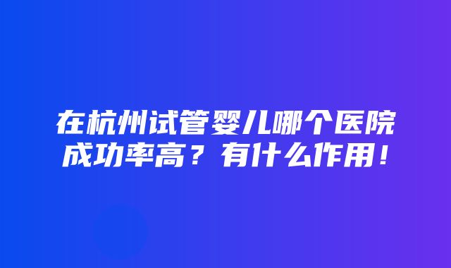 在杭州试管婴儿哪个医院成功率高？有什么作用！