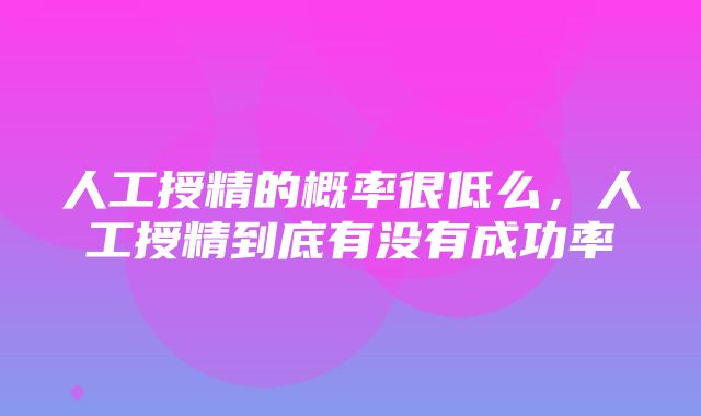 人工授精的概率很低么，人工授精到底有没有成功率