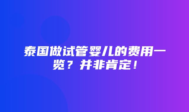 泰国做试管婴儿的费用一览？并非肯定！