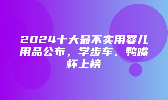 2024十大最不实用婴儿用品公布，学步车、鸭嘴杯上榜