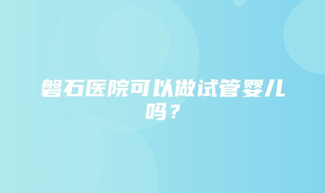 磐石医院可以做试管婴儿吗？