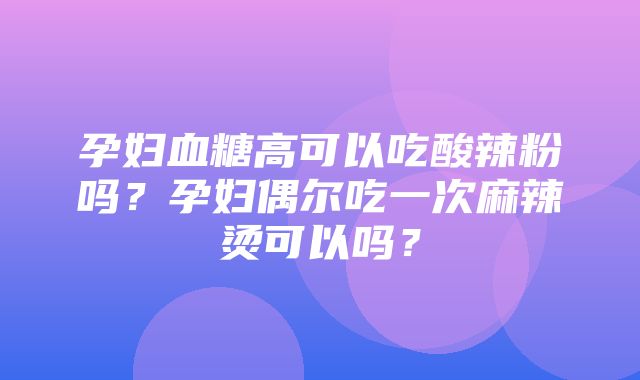 孕妇血糖高可以吃酸辣粉吗？孕妇偶尔吃一次麻辣烫可以吗？