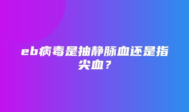 eb病毒是抽静脉血还是指尖血？