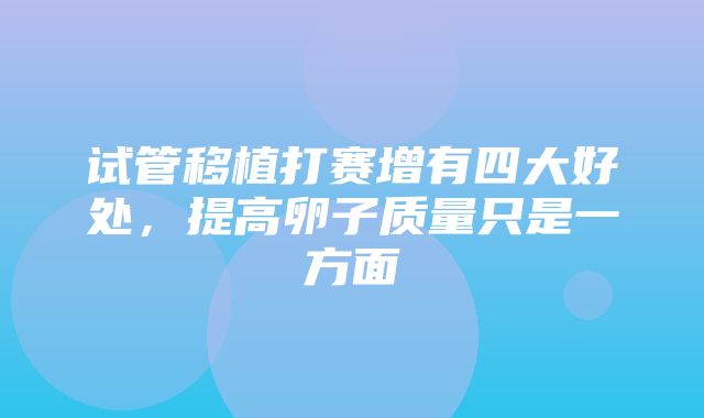 试管移植打赛增有四大好处，提高卵子质量只是一方面