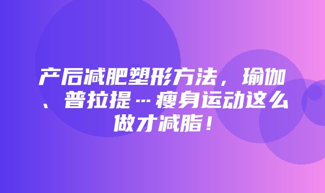 产后减肥塑形方法，瑜伽、普拉提…瘦身运动这么做才减脂！