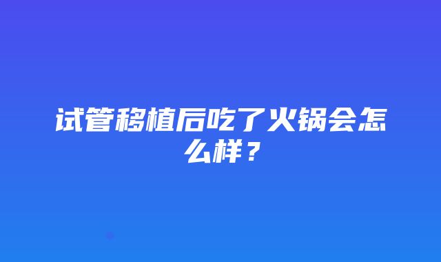 试管移植后吃了火锅会怎么样？