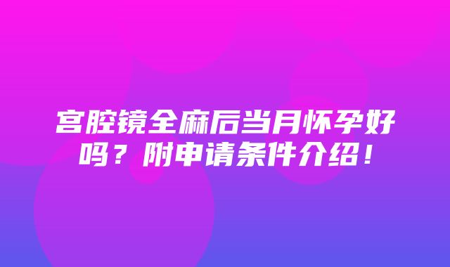 宫腔镜全麻后当月怀孕好吗？附申请条件介绍！