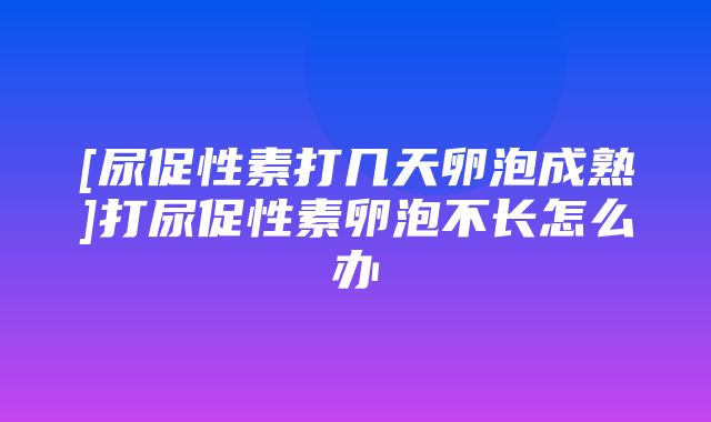 [尿促性素打几天卵泡成熟]打尿促性素卵泡不长怎么办