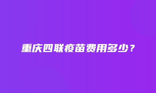 重庆四联疫苗费用多少？