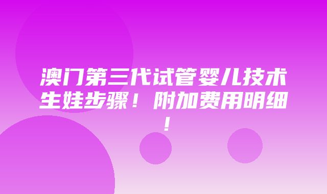 澳门第三代试管婴儿技术生娃步骤！附加费用明细！