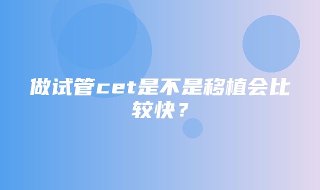 做试管cet是不是移植会比较快？