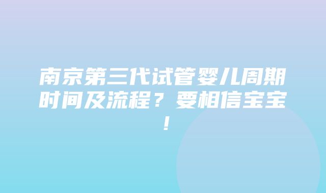 南京第三代试管婴儿周期时间及流程？要相信宝宝！