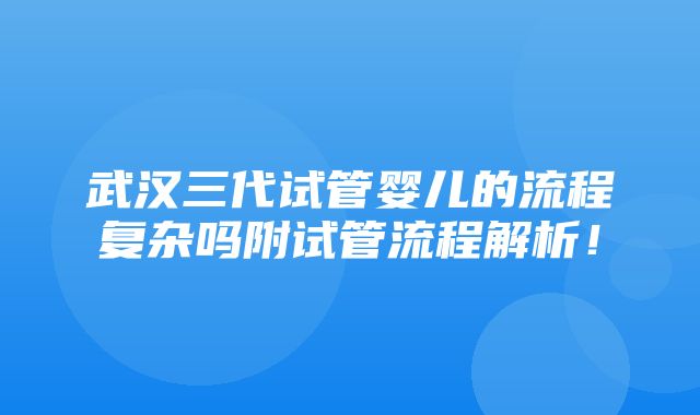 武汉三代试管婴儿的流程复杂吗附试管流程解析！