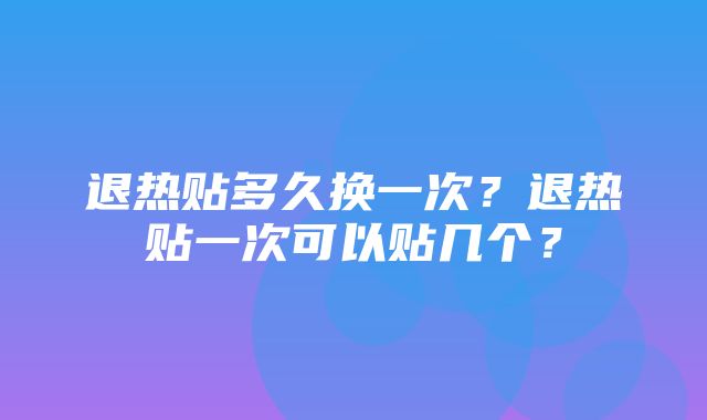 退热贴多久换一次？退热贴一次可以贴几个？