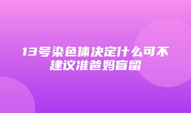 13号染色体决定什么可不建议准爸妈盲留