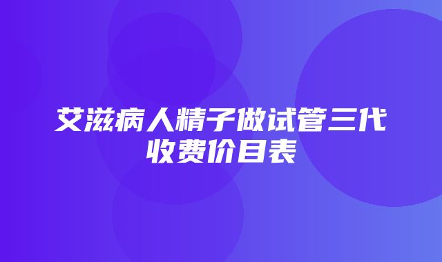 艾滋病人精子做试管三代收费价目表