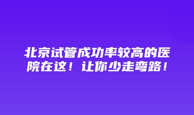 北京试管成功率较高的医院在这！让你少走弯路！