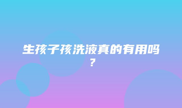 生孩子孩洗液真的有用吗？