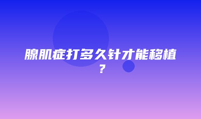 腺肌症打多久针才能移植？