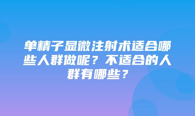 单精子显微注射术适合哪些人群做呢？不适合的人群有哪些？