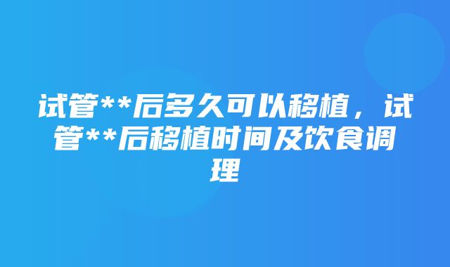 试管**后多久可以移植，试管**后移植时间及饮食调理