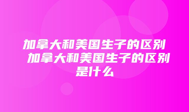 加拿大和美国生子的区别 加拿大和美国生子的区别是什么