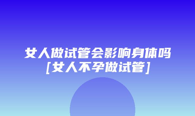 女人做试管会影响身体吗[女人不孕做试管]