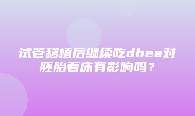 试管移植后继续吃dhea对胚胎着床有影响吗？