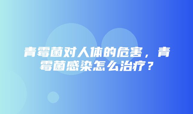 青霉菌对人体的危害，青霉菌感染怎么治疗？