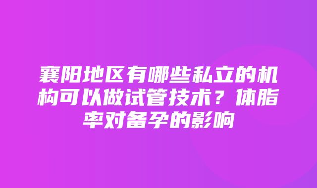 襄阳地区有哪些私立的机构可以做试管技术？体脂率对备孕的影响