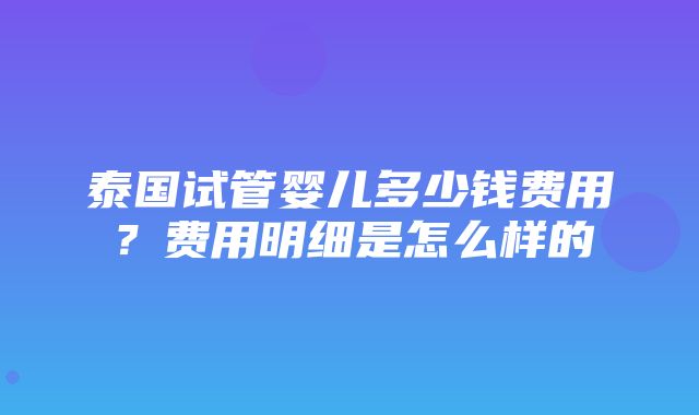 泰国试管婴儿多少钱费用？费用明细是怎么样的