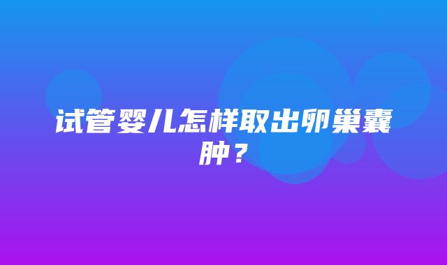 试管婴儿怎样取出卵巢囊肿？