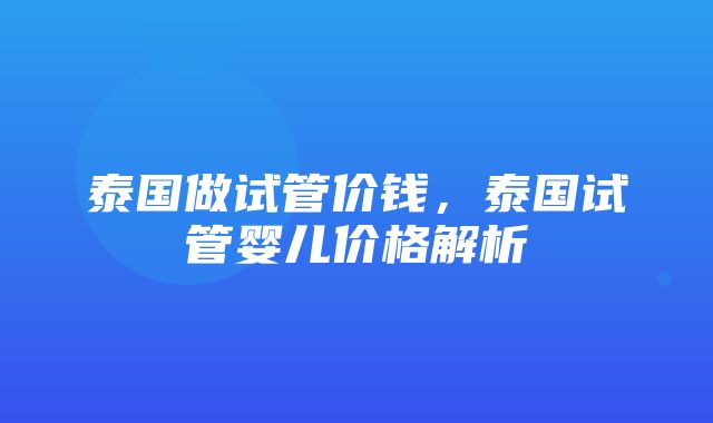 泰国做试管价钱，泰国试管婴儿价格解析