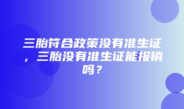 三胎符合政策没有准生证，三胎没有准生证能报销吗？