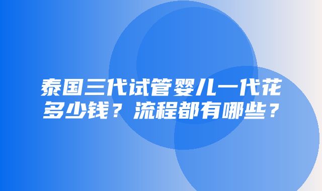 泰国三代试管婴儿一代花多少钱？流程都有哪些？