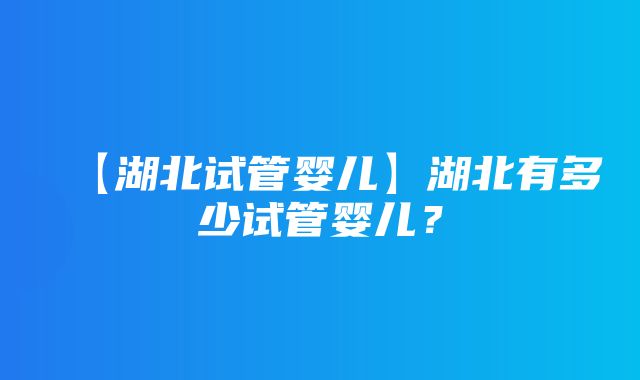 【湖北试管婴儿】湖北有多少试管婴儿？