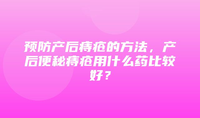 预防产后痔疮的方法，产后便秘痔疮用什么药比较好？