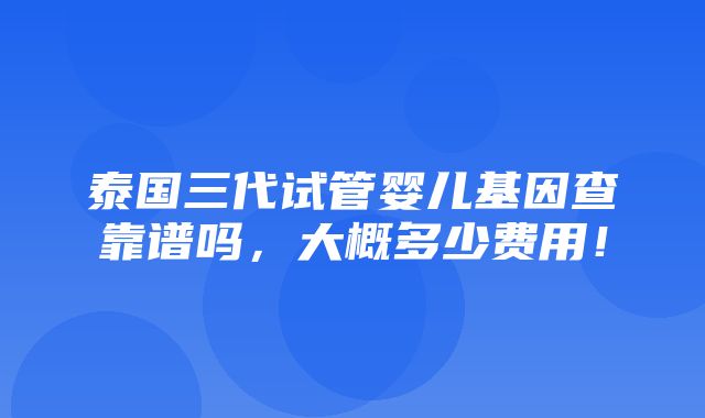 泰国三代试管婴儿基因查靠谱吗，大概多少费用！