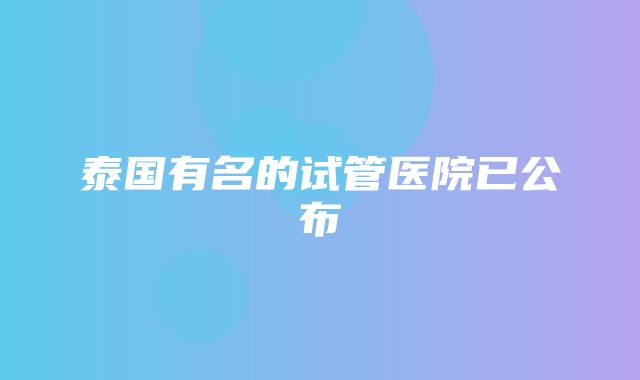 泰国有名的试管医院已公布