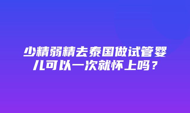 少精弱精去泰国做试管婴儿可以一次就怀上吗？